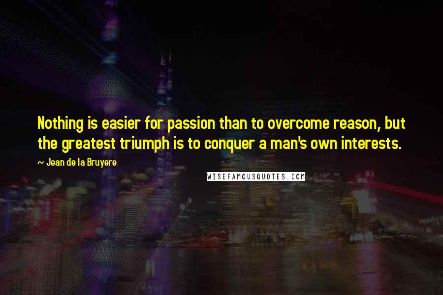 Jean De La Bruyere Quotes: Nothing is easier for passion than to overcome reason, but the greatest triumph is to conquer a man's own interests.