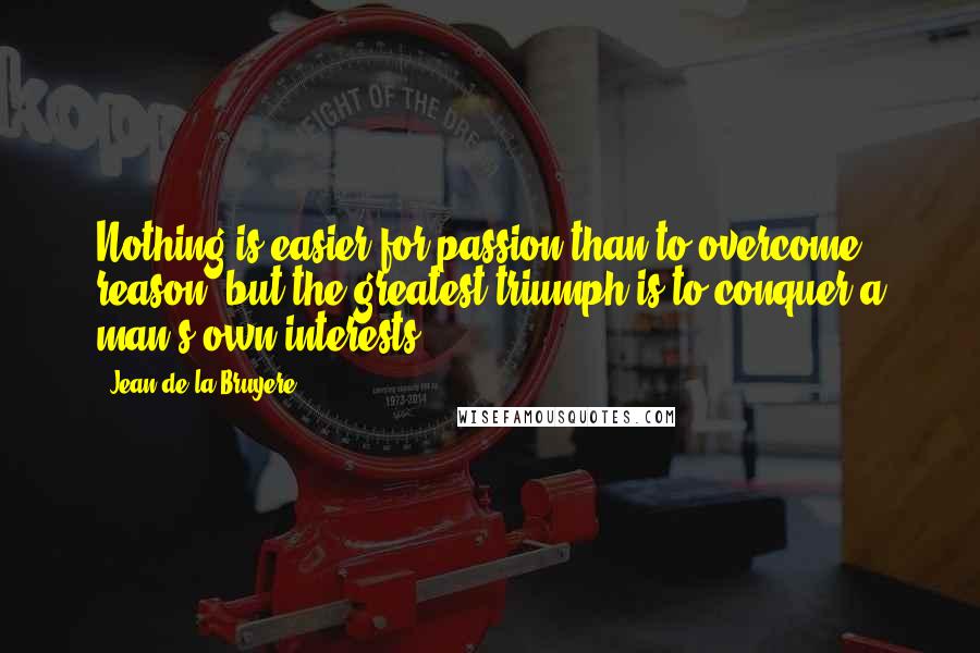 Jean De La Bruyere Quotes: Nothing is easier for passion than to overcome reason, but the greatest triumph is to conquer a man's own interests.