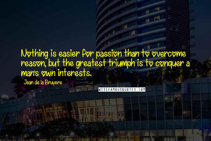 Jean De La Bruyere Quotes: Nothing is easier for passion than to overcome reason, but the greatest triumph is to conquer a man's own interests.