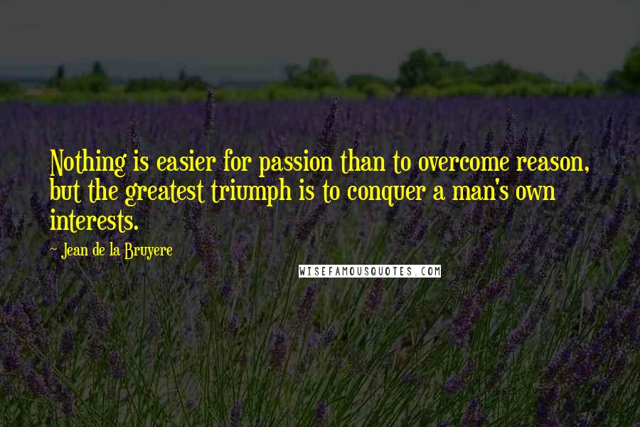 Jean De La Bruyere Quotes: Nothing is easier for passion than to overcome reason, but the greatest triumph is to conquer a man's own interests.