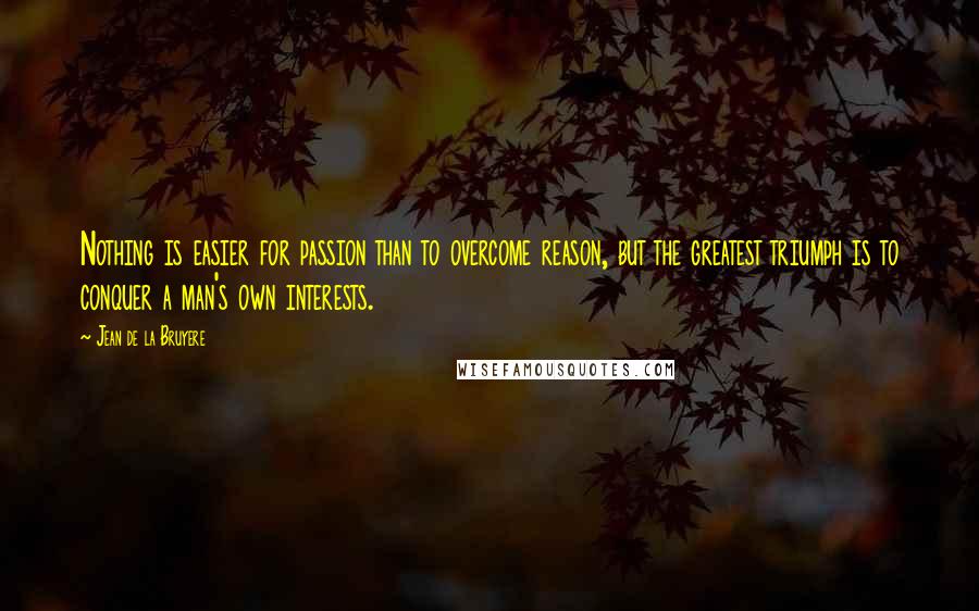 Jean De La Bruyere Quotes: Nothing is easier for passion than to overcome reason, but the greatest triumph is to conquer a man's own interests.