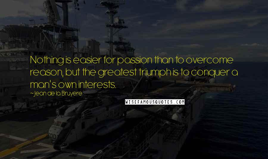 Jean De La Bruyere Quotes: Nothing is easier for passion than to overcome reason, but the greatest triumph is to conquer a man's own interests.