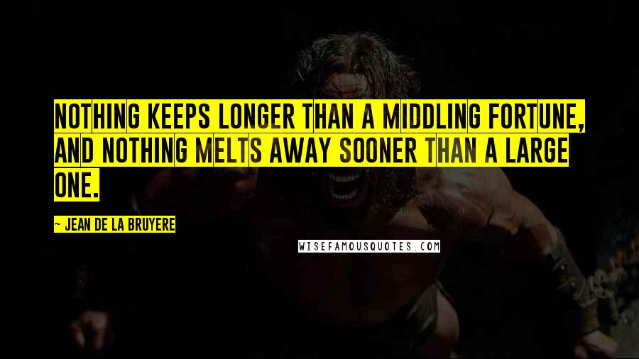 Jean De La Bruyere Quotes: Nothing keeps longer than a middling fortune, and nothing melts away sooner than a large one.