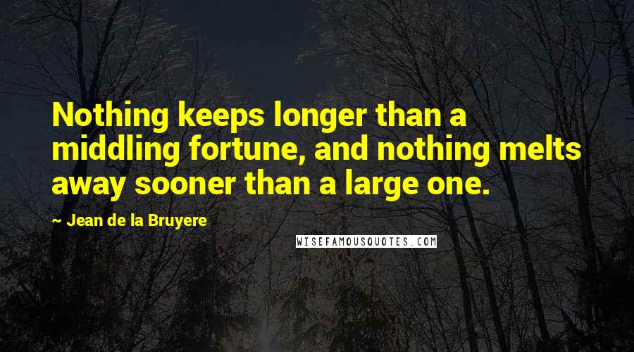 Jean De La Bruyere Quotes: Nothing keeps longer than a middling fortune, and nothing melts away sooner than a large one.