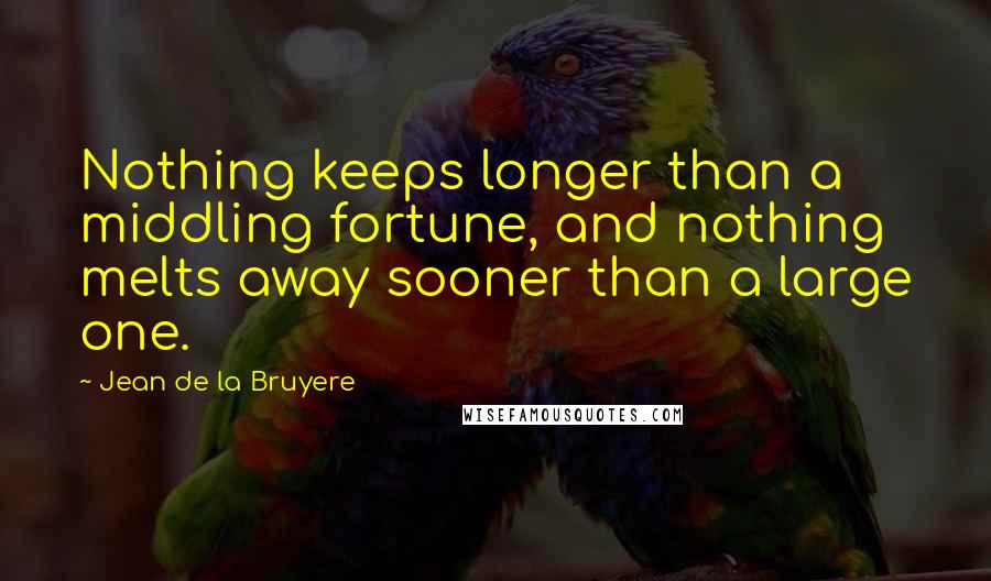 Jean De La Bruyere Quotes: Nothing keeps longer than a middling fortune, and nothing melts away sooner than a large one.