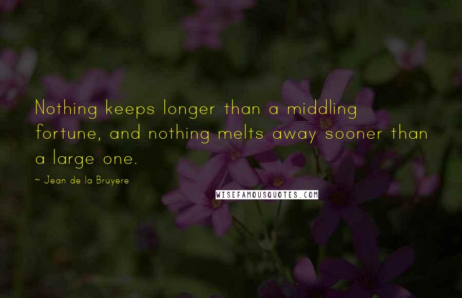 Jean De La Bruyere Quotes: Nothing keeps longer than a middling fortune, and nothing melts away sooner than a large one.