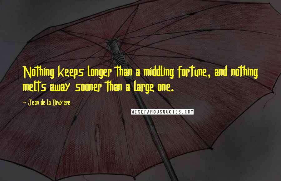 Jean De La Bruyere Quotes: Nothing keeps longer than a middling fortune, and nothing melts away sooner than a large one.