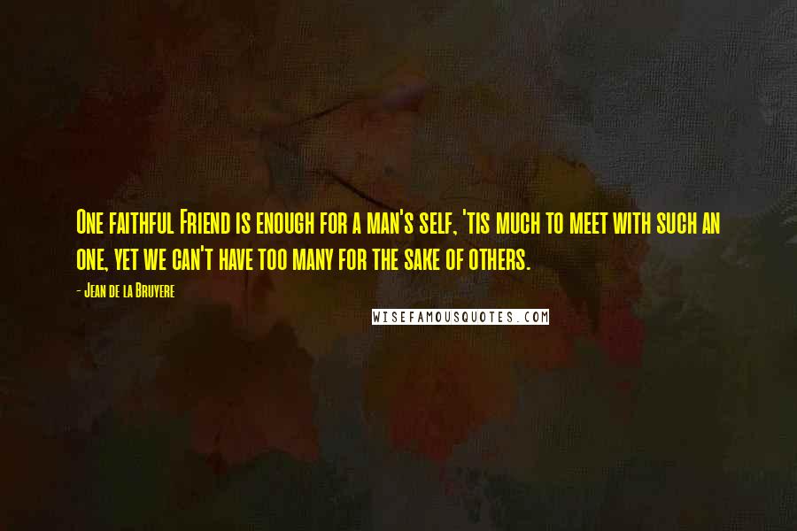 Jean De La Bruyere Quotes: One faithful Friend is enough for a man's self, 'tis much to meet with such an one, yet we can't have too many for the sake of others.