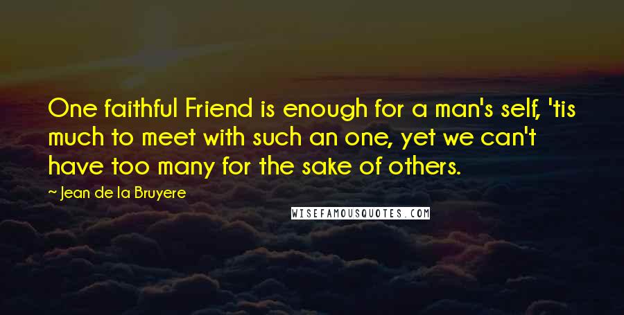 Jean De La Bruyere Quotes: One faithful Friend is enough for a man's self, 'tis much to meet with such an one, yet we can't have too many for the sake of others.