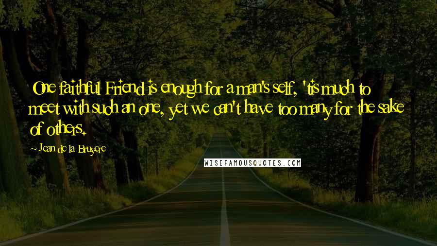 Jean De La Bruyere Quotes: One faithful Friend is enough for a man's self, 'tis much to meet with such an one, yet we can't have too many for the sake of others.