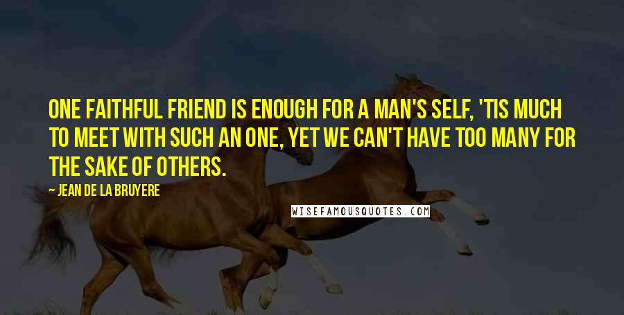 Jean De La Bruyere Quotes: One faithful Friend is enough for a man's self, 'tis much to meet with such an one, yet we can't have too many for the sake of others.