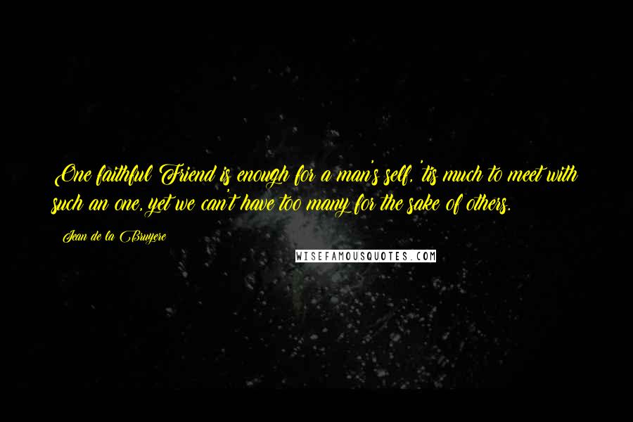 Jean De La Bruyere Quotes: One faithful Friend is enough for a man's self, 'tis much to meet with such an one, yet we can't have too many for the sake of others.