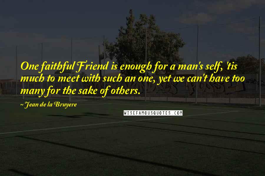 Jean De La Bruyere Quotes: One faithful Friend is enough for a man's self, 'tis much to meet with such an one, yet we can't have too many for the sake of others.