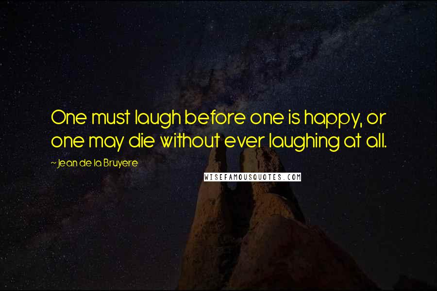 Jean De La Bruyere Quotes: One must laugh before one is happy, or one may die without ever laughing at all.