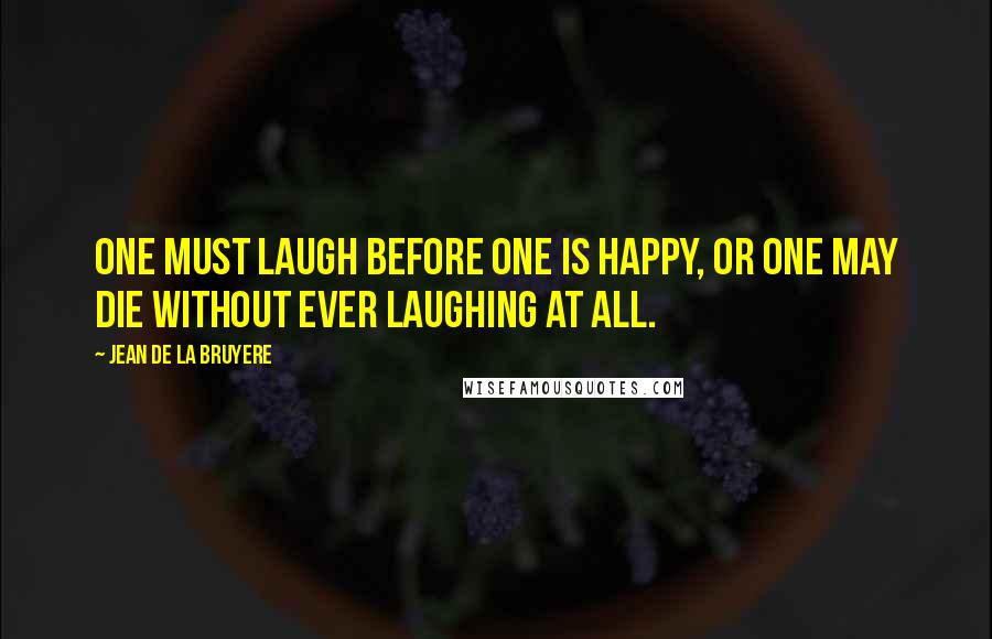 Jean De La Bruyere Quotes: One must laugh before one is happy, or one may die without ever laughing at all.