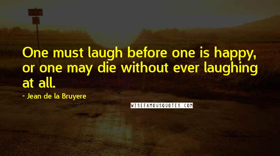 Jean De La Bruyere Quotes: One must laugh before one is happy, or one may die without ever laughing at all.