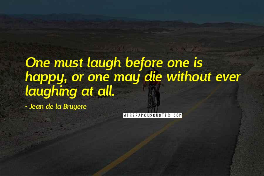 Jean De La Bruyere Quotes: One must laugh before one is happy, or one may die without ever laughing at all.