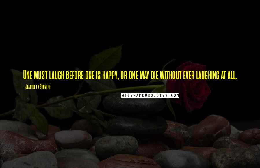 Jean De La Bruyere Quotes: One must laugh before one is happy, or one may die without ever laughing at all.