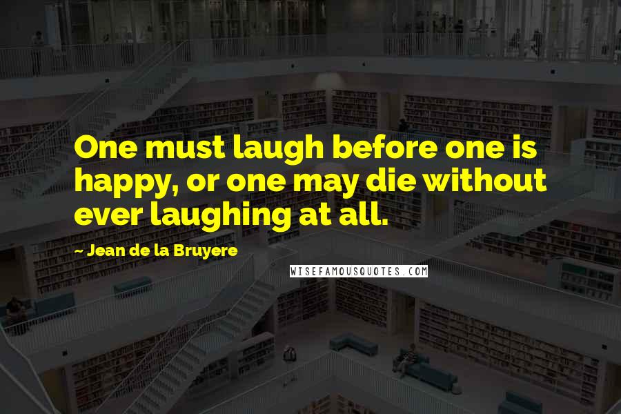 Jean De La Bruyere Quotes: One must laugh before one is happy, or one may die without ever laughing at all.