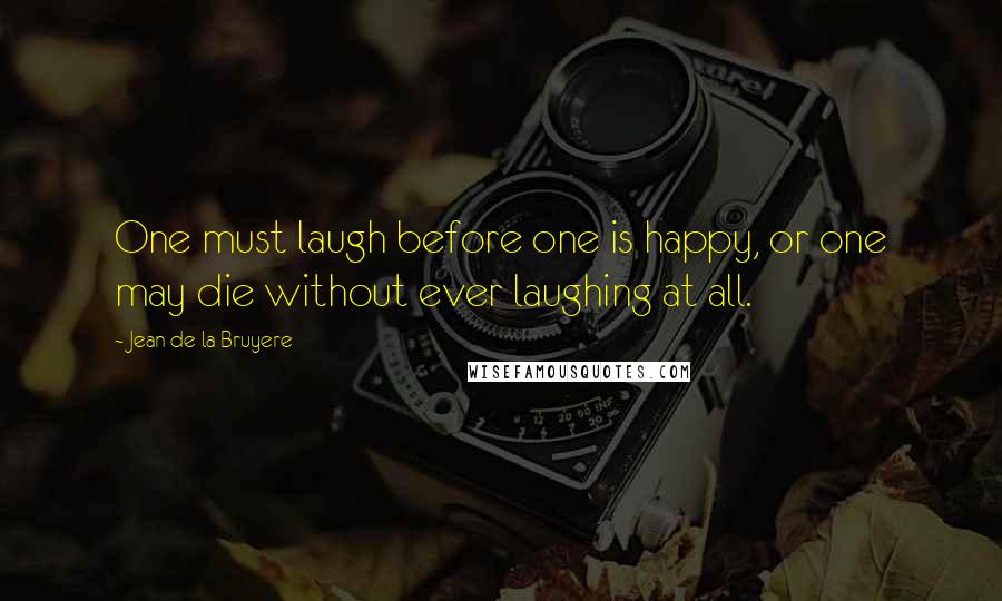 Jean De La Bruyere Quotes: One must laugh before one is happy, or one may die without ever laughing at all.