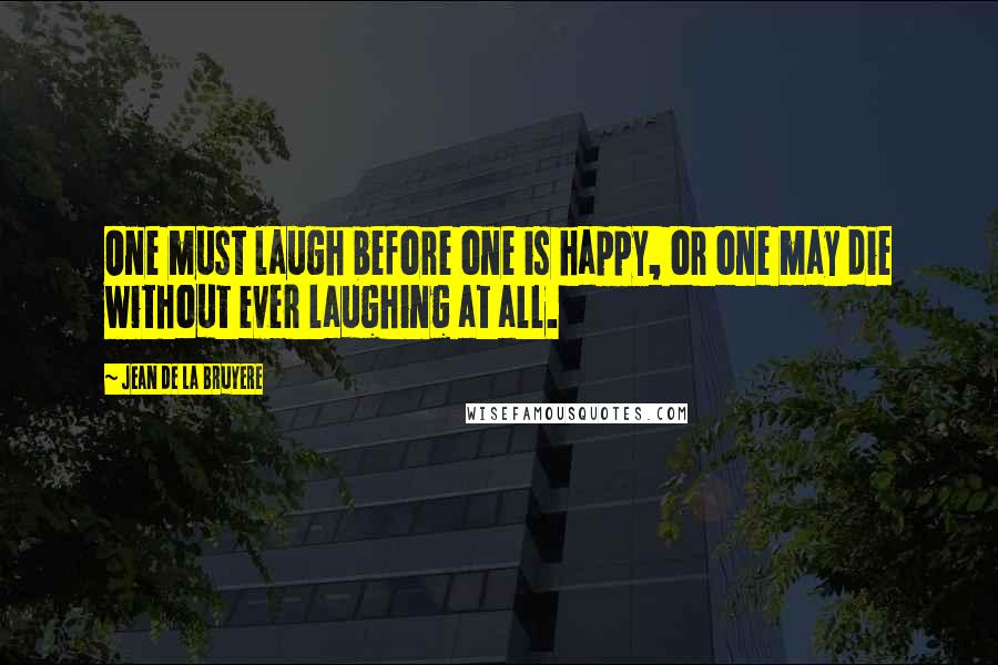 Jean De La Bruyere Quotes: One must laugh before one is happy, or one may die without ever laughing at all.