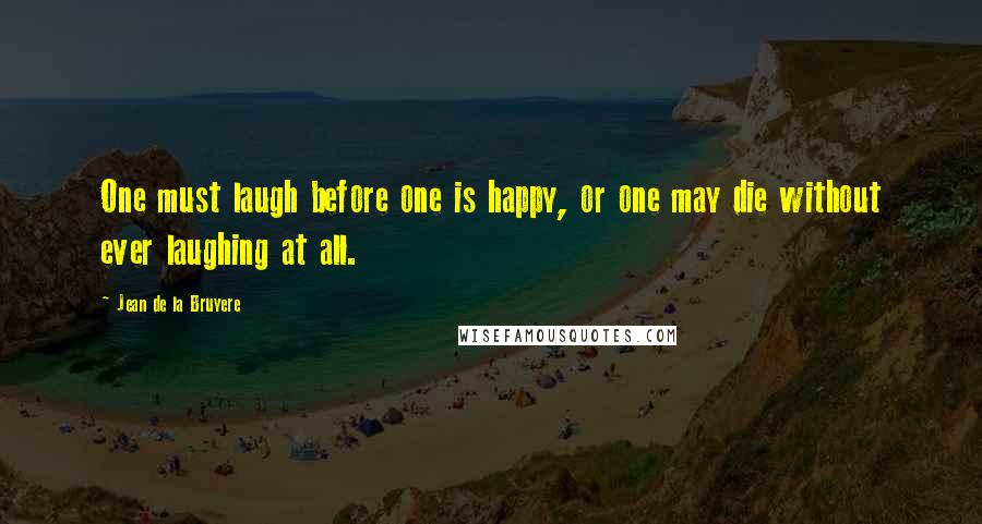 Jean De La Bruyere Quotes: One must laugh before one is happy, or one may die without ever laughing at all.