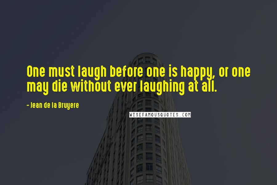 Jean De La Bruyere Quotes: One must laugh before one is happy, or one may die without ever laughing at all.