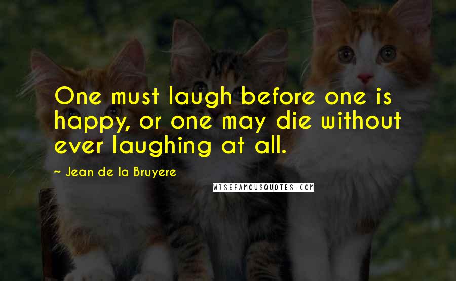 Jean De La Bruyere Quotes: One must laugh before one is happy, or one may die without ever laughing at all.
