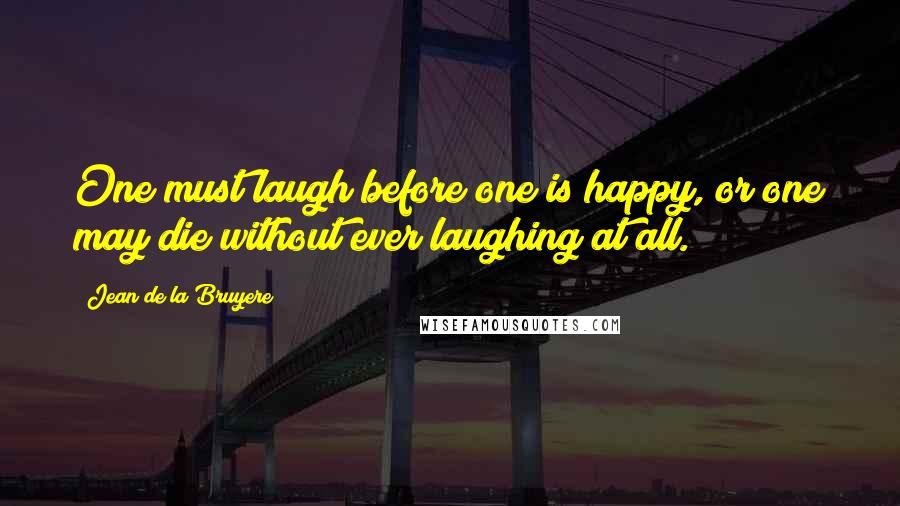 Jean De La Bruyere Quotes: One must laugh before one is happy, or one may die without ever laughing at all.