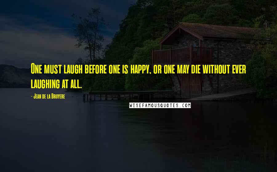 Jean De La Bruyere Quotes: One must laugh before one is happy, or one may die without ever laughing at all.
