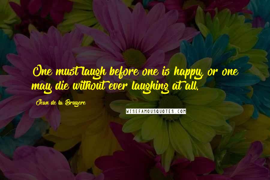 Jean De La Bruyere Quotes: One must laugh before one is happy, or one may die without ever laughing at all.