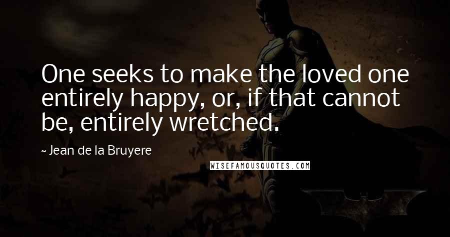 Jean De La Bruyere Quotes: One seeks to make the loved one entirely happy, or, if that cannot be, entirely wretched.