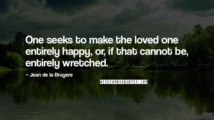 Jean De La Bruyere Quotes: One seeks to make the loved one entirely happy, or, if that cannot be, entirely wretched.