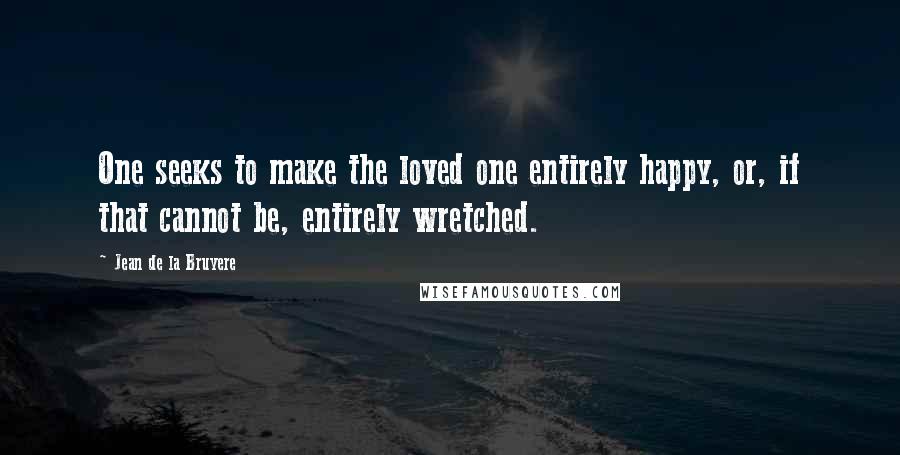 Jean De La Bruyere Quotes: One seeks to make the loved one entirely happy, or, if that cannot be, entirely wretched.