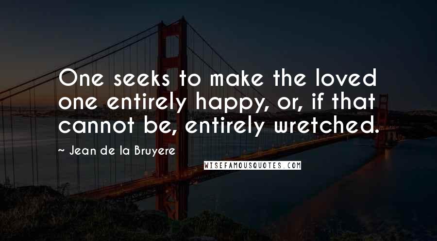 Jean De La Bruyere Quotes: One seeks to make the loved one entirely happy, or, if that cannot be, entirely wretched.