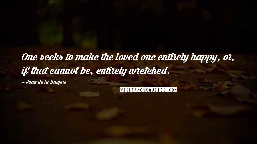 Jean De La Bruyere Quotes: One seeks to make the loved one entirely happy, or, if that cannot be, entirely wretched.