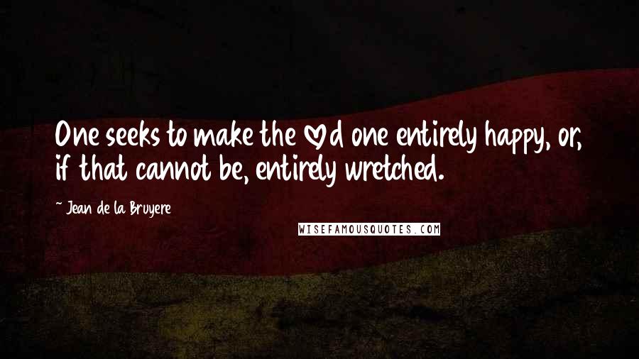 Jean De La Bruyere Quotes: One seeks to make the loved one entirely happy, or, if that cannot be, entirely wretched.