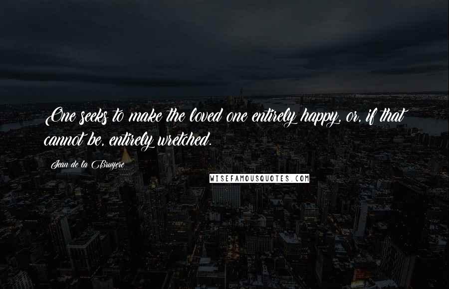 Jean De La Bruyere Quotes: One seeks to make the loved one entirely happy, or, if that cannot be, entirely wretched.