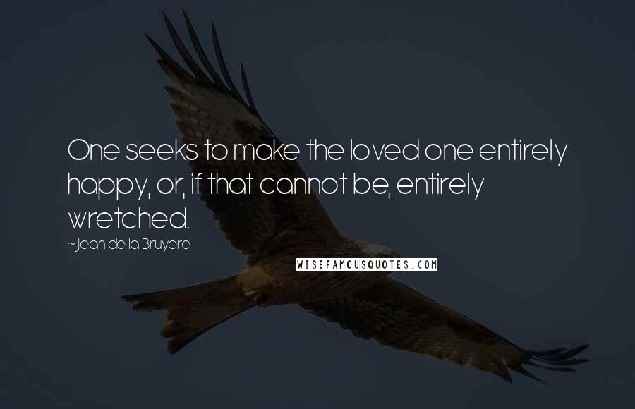 Jean De La Bruyere Quotes: One seeks to make the loved one entirely happy, or, if that cannot be, entirely wretched.