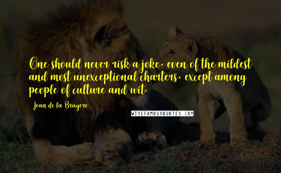 Jean De La Bruyere Quotes: One should never risk a joke, even of the mildest and most unexceptional charters, except among people of culture and wit.