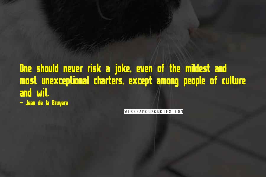 Jean De La Bruyere Quotes: One should never risk a joke, even of the mildest and most unexceptional charters, except among people of culture and wit.
