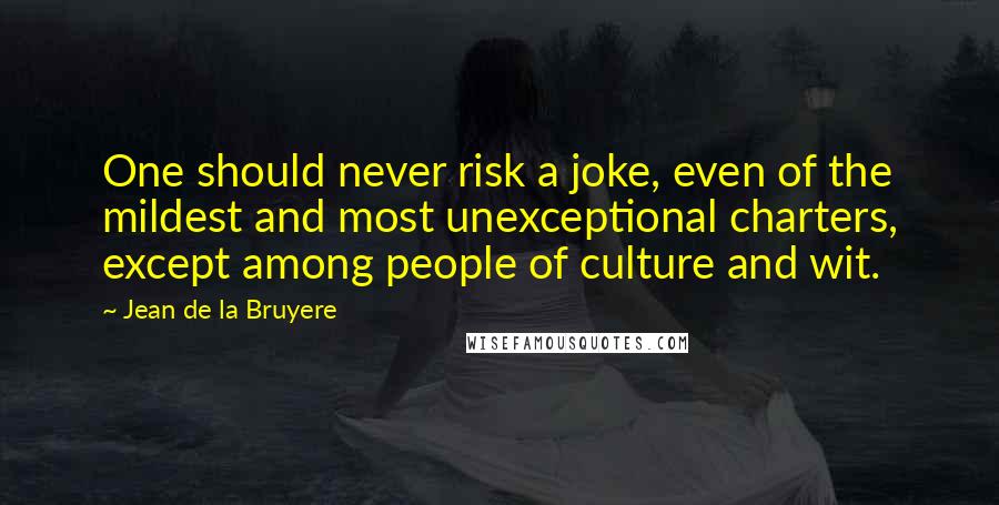 Jean De La Bruyere Quotes: One should never risk a joke, even of the mildest and most unexceptional charters, except among people of culture and wit.