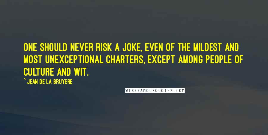 Jean De La Bruyere Quotes: One should never risk a joke, even of the mildest and most unexceptional charters, except among people of culture and wit.