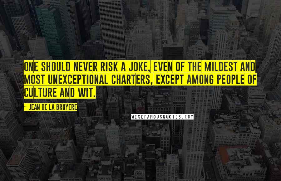 Jean De La Bruyere Quotes: One should never risk a joke, even of the mildest and most unexceptional charters, except among people of culture and wit.