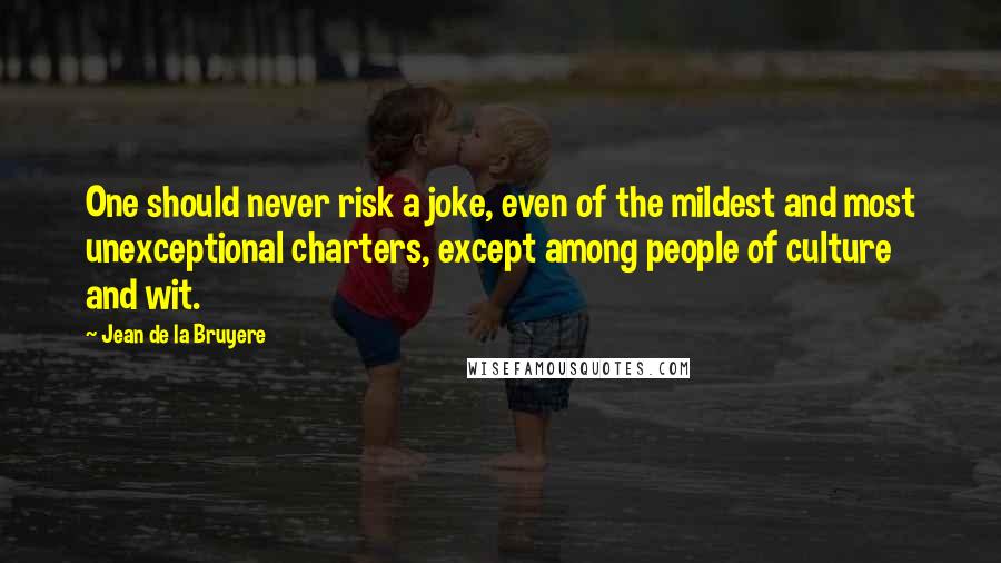 Jean De La Bruyere Quotes: One should never risk a joke, even of the mildest and most unexceptional charters, except among people of culture and wit.