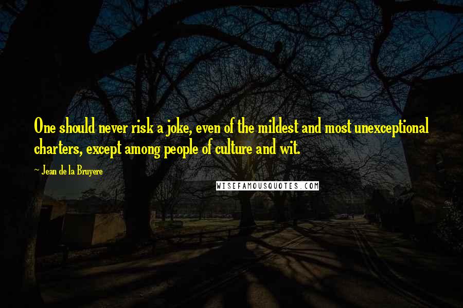 Jean De La Bruyere Quotes: One should never risk a joke, even of the mildest and most unexceptional charters, except among people of culture and wit.