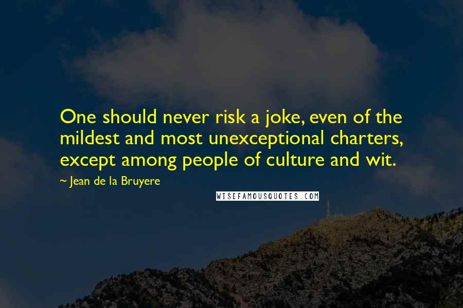 Jean De La Bruyere Quotes: One should never risk a joke, even of the mildest and most unexceptional charters, except among people of culture and wit.