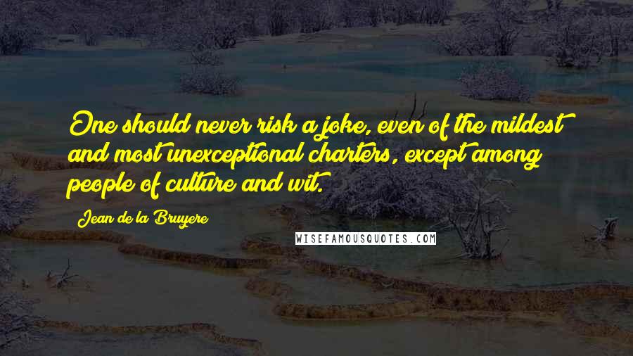 Jean De La Bruyere Quotes: One should never risk a joke, even of the mildest and most unexceptional charters, except among people of culture and wit.