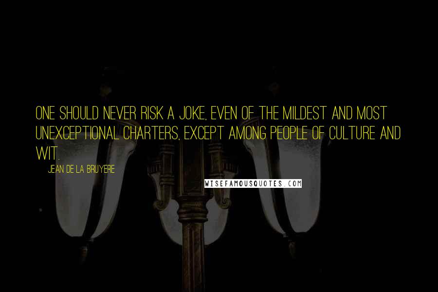 Jean De La Bruyere Quotes: One should never risk a joke, even of the mildest and most unexceptional charters, except among people of culture and wit.