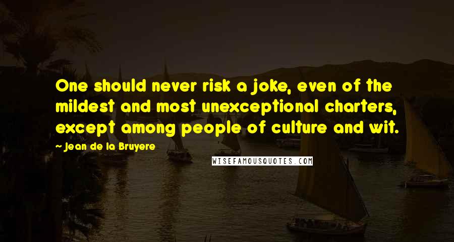 Jean De La Bruyere Quotes: One should never risk a joke, even of the mildest and most unexceptional charters, except among people of culture and wit.